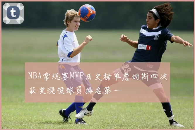 NBA常规赛MVP历史榜单詹姆斯四次获奖现役球员排名第一